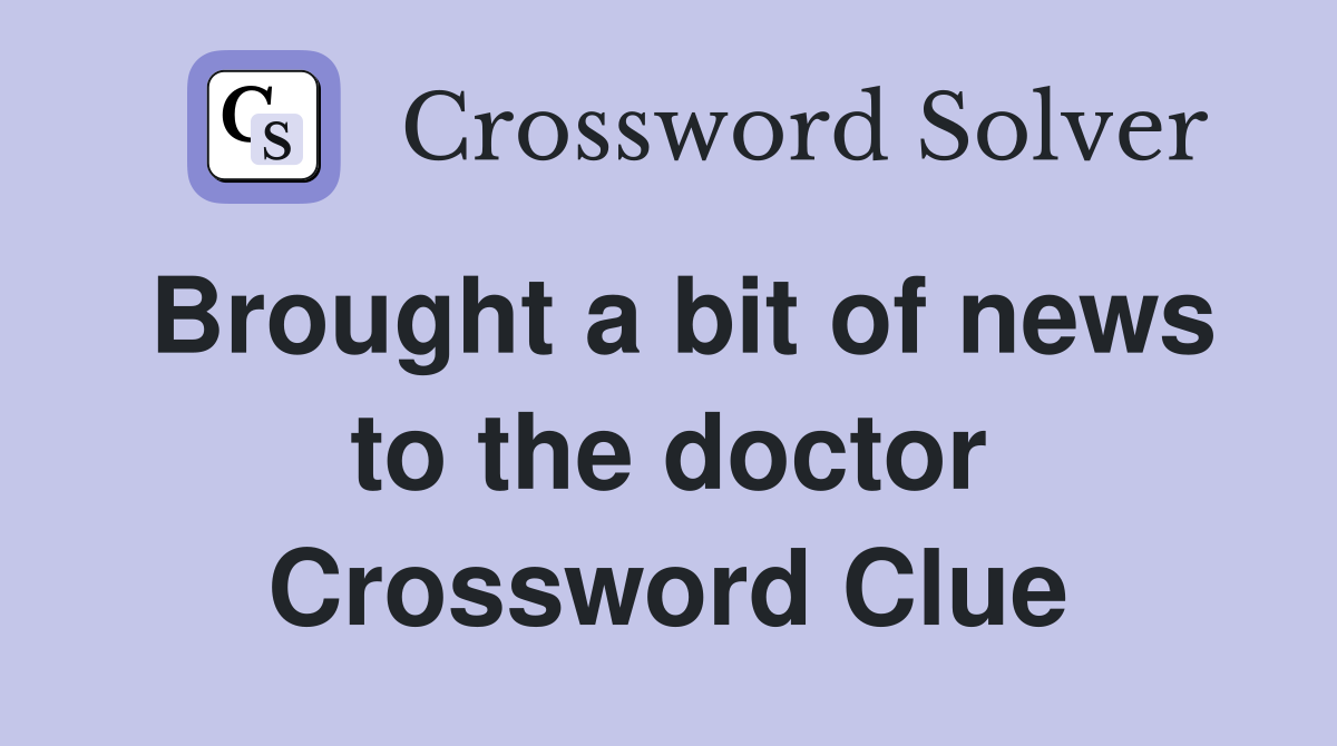 Brought a bit of news to the doctor Crossword Clue