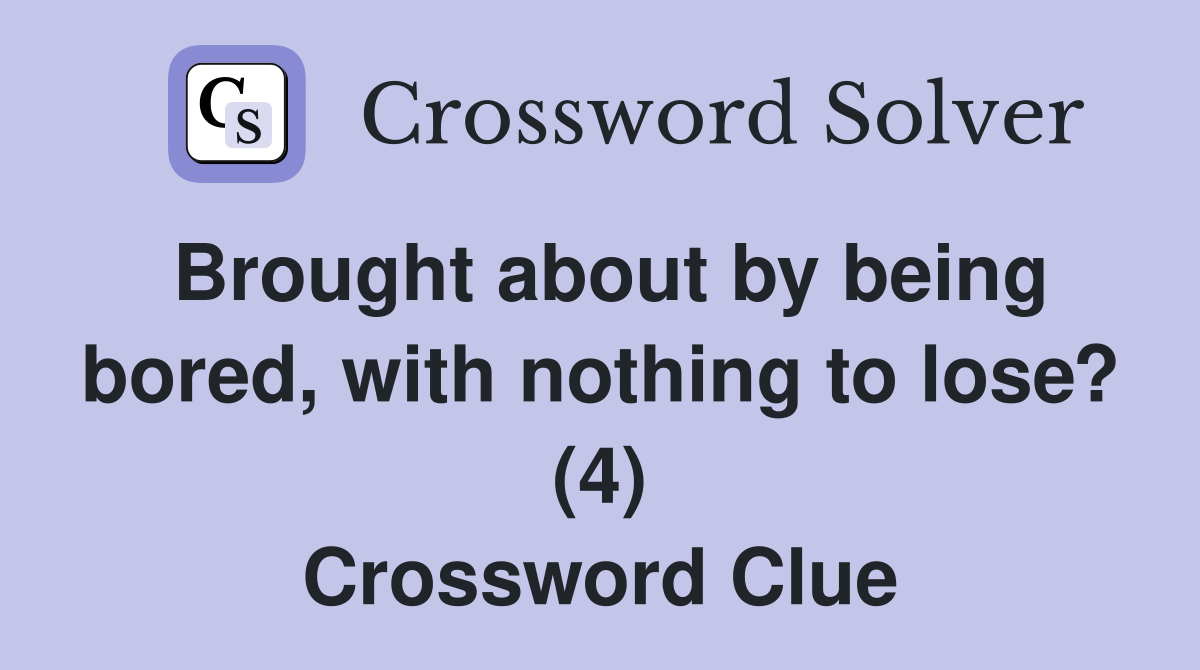 Brought about by being bored, with nothing to lose? (4) Crossword Clue