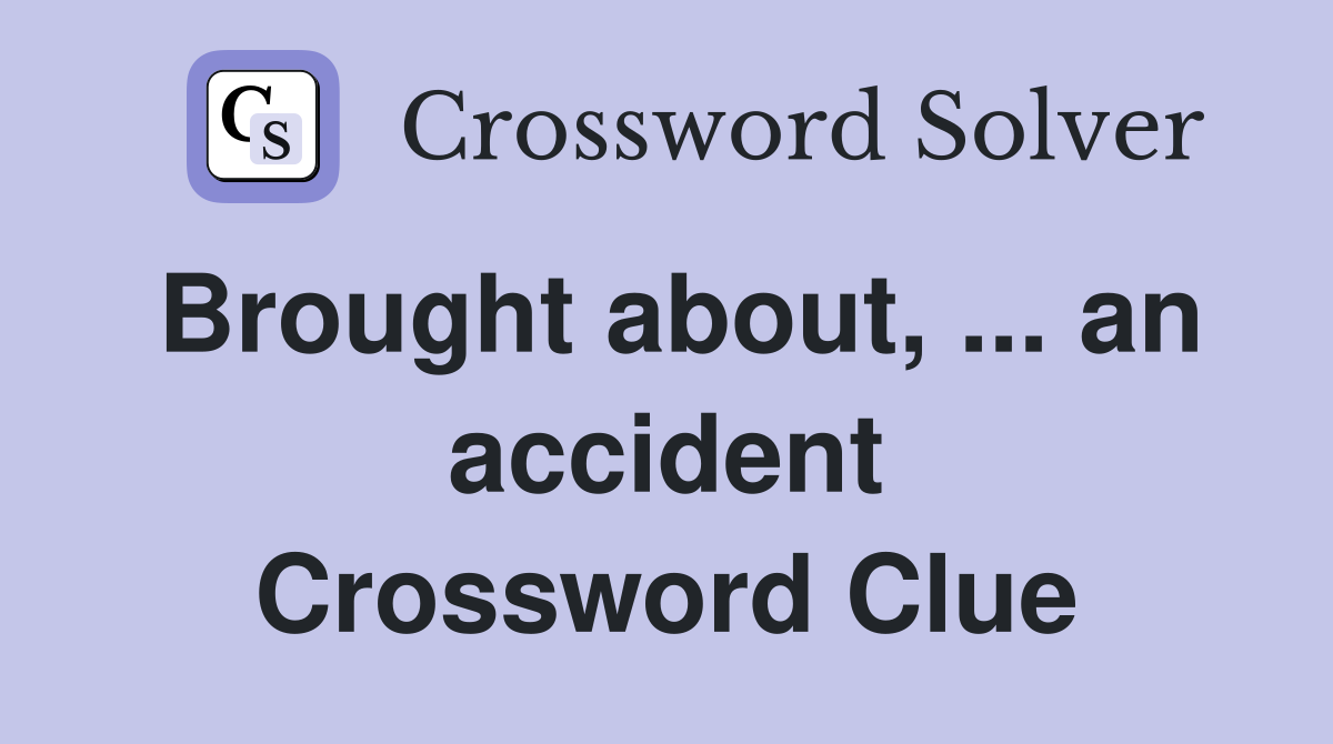 Brought about, ... an accident Crossword Clue