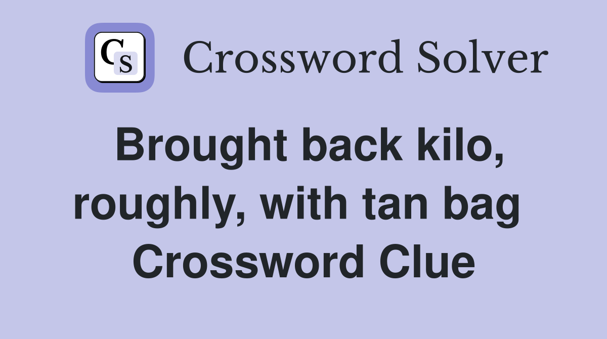Brought back kilo, roughly, with tan bag  Crossword Clue