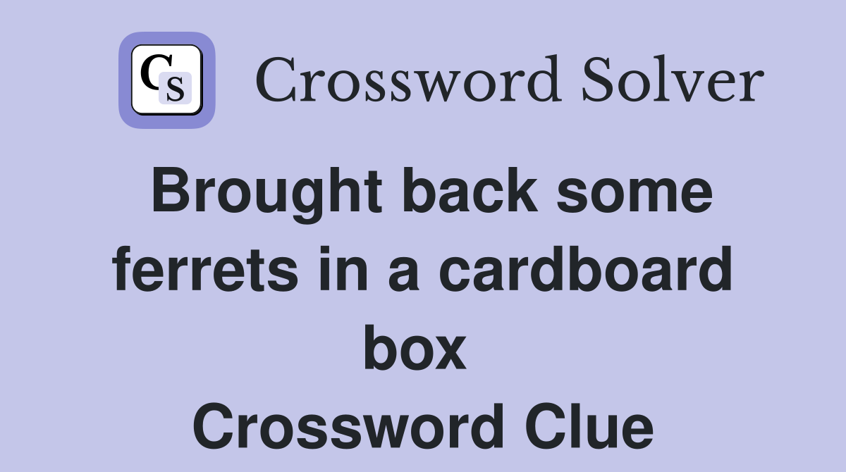 Brought back some ferrets in a cardboard box  Crossword Clue