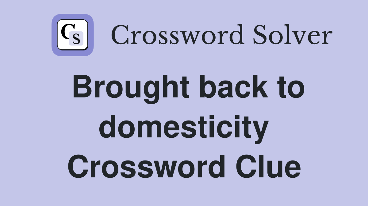 Brought back to domesticity Crossword Clue