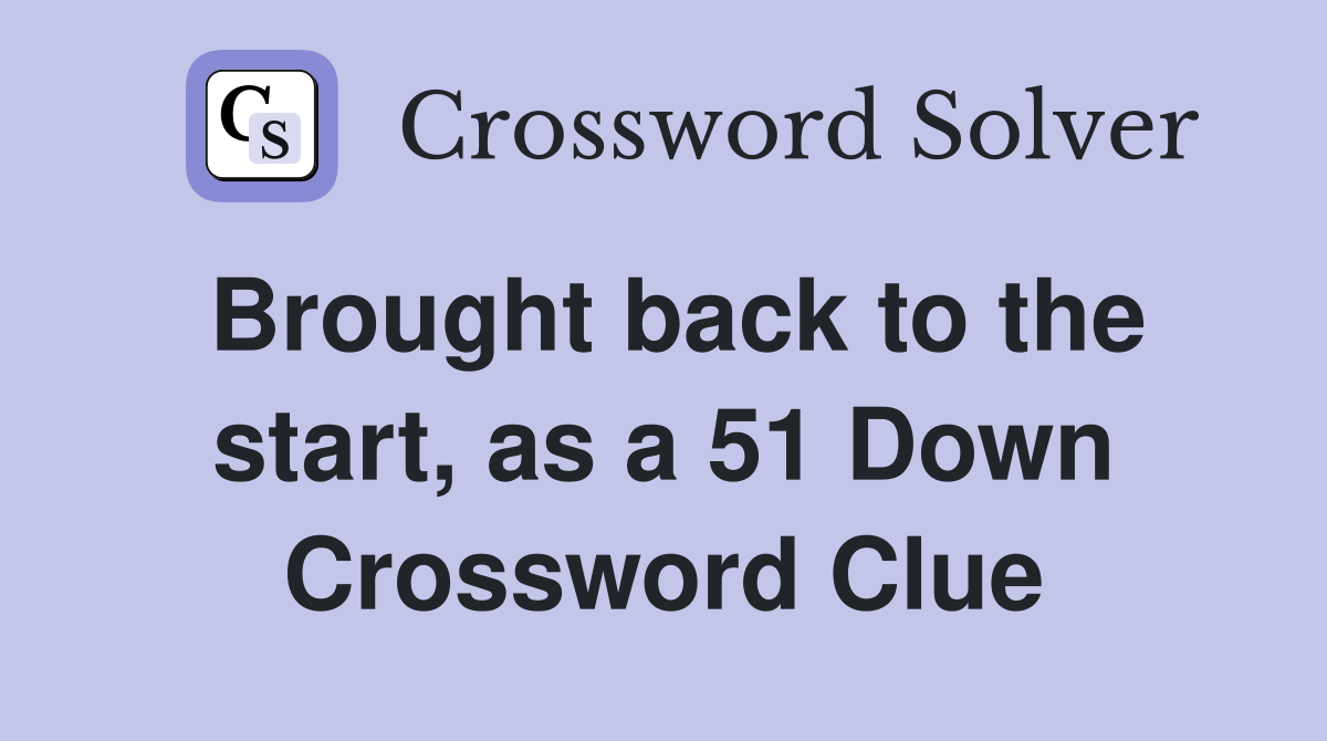 Brought back to the start, as a 51 Down Crossword Clue
