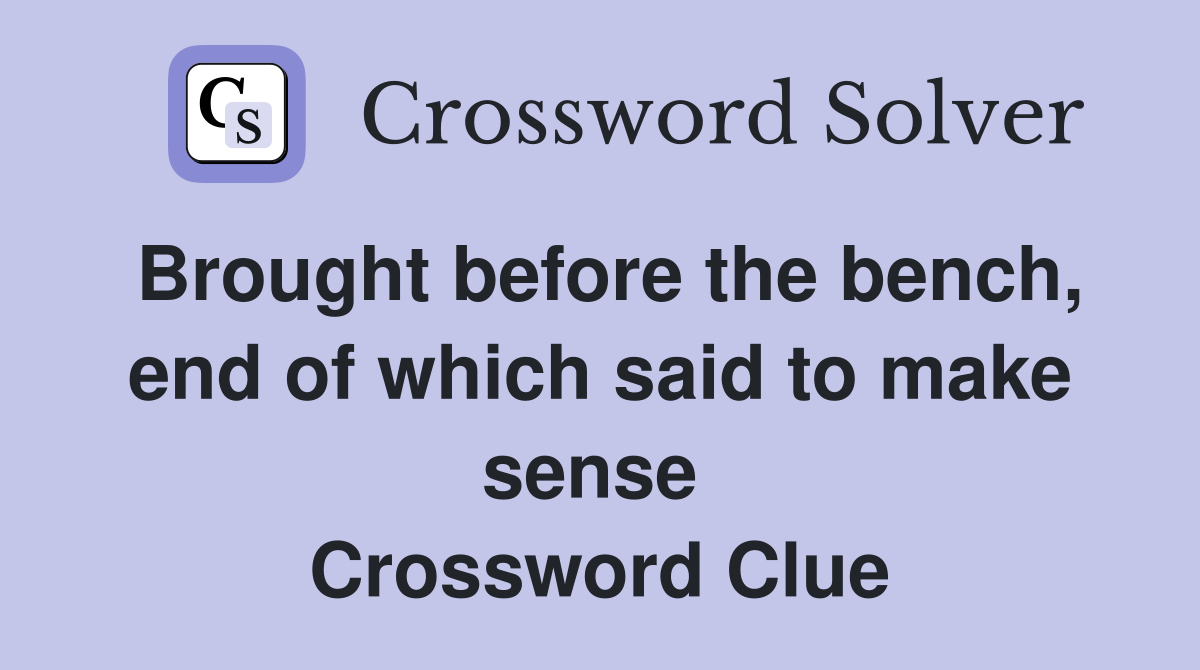 Brought before the bench, end of which said to make sense  Crossword Clue
