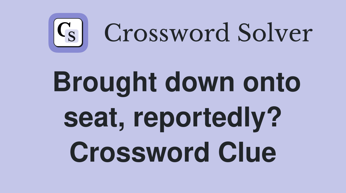 Brought down onto seat, reportedly? Crossword Clue