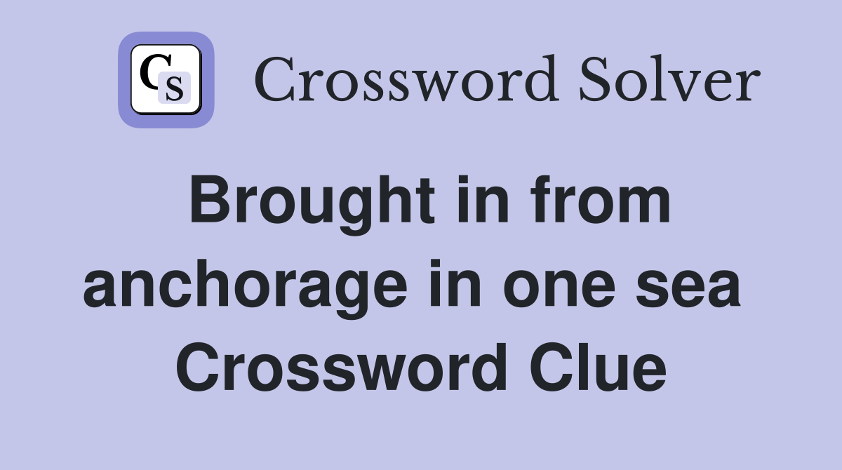 Brought in from anchorage in one sea  Crossword Clue