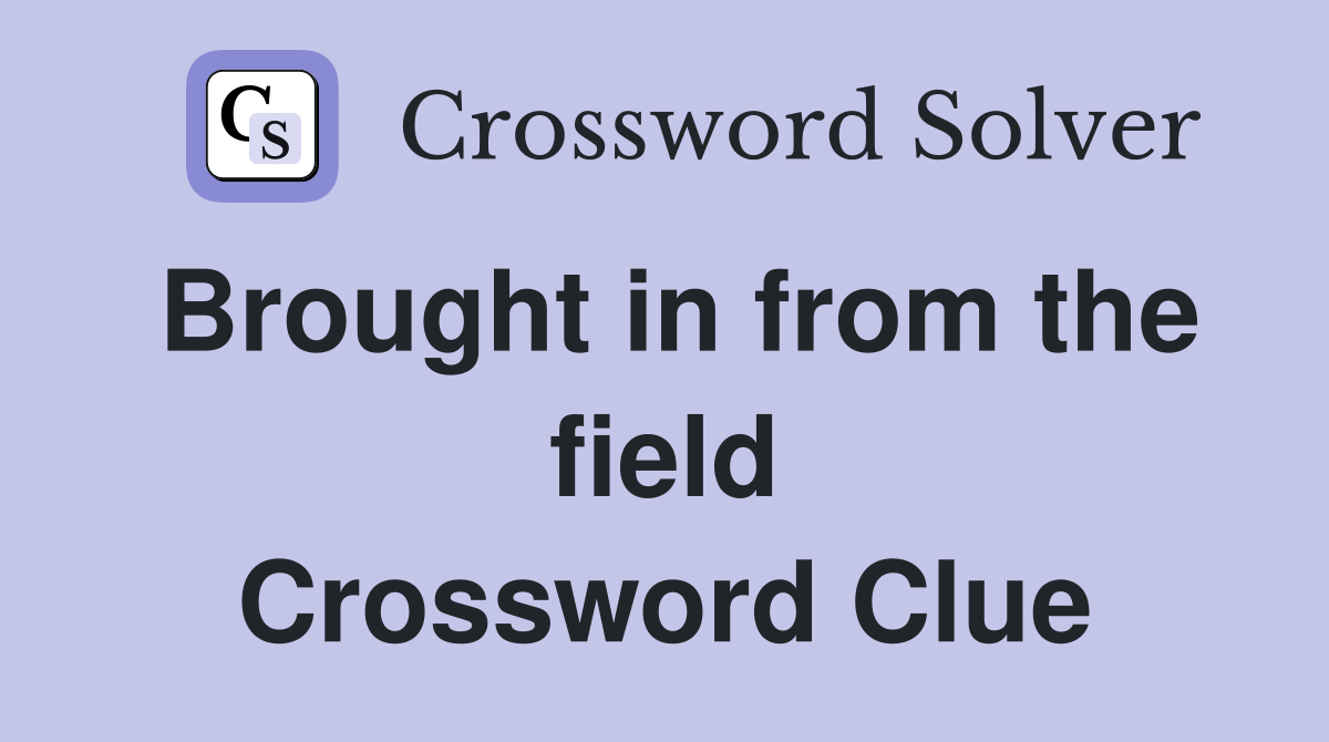 Brought in from the field Crossword Clue