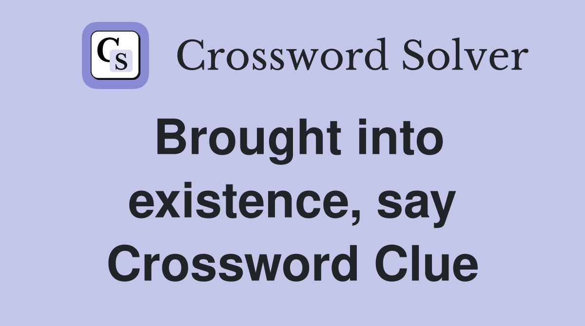 Brought into existence, say Crossword Clue
