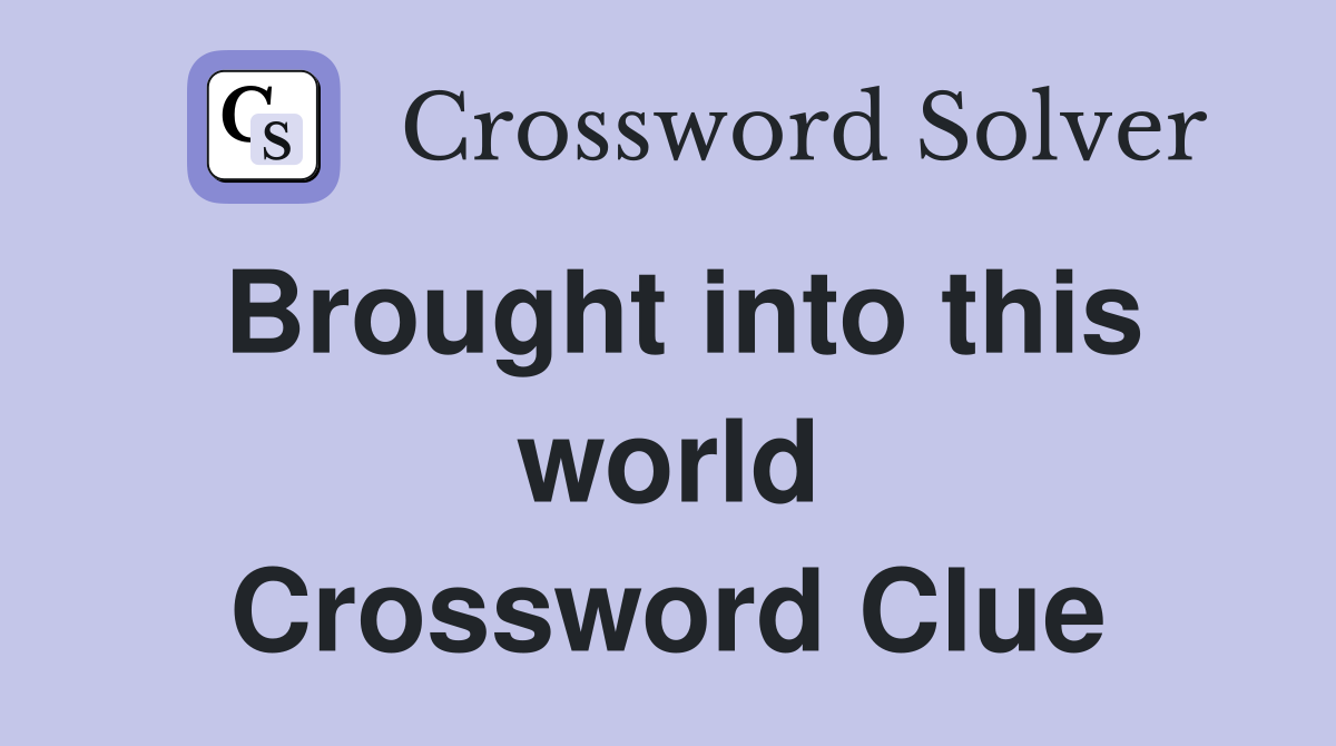 Brought into this world Crossword Clue