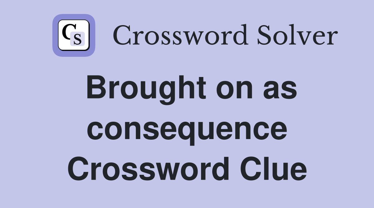 Brought on as consequence Crossword Clue