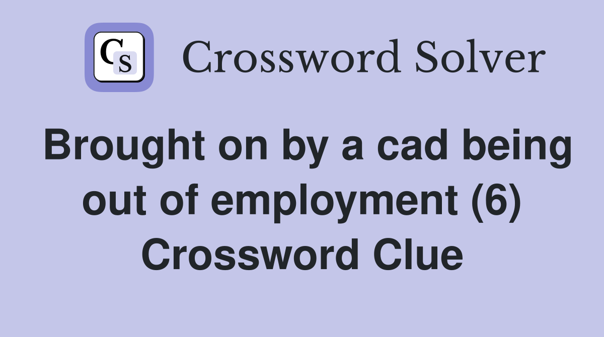 Brought on by a cad being out of employment (6) Crossword Clue