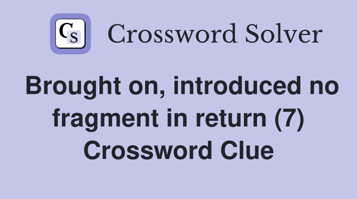Brought on, introduced no fragment in return (7) Crossword Clue