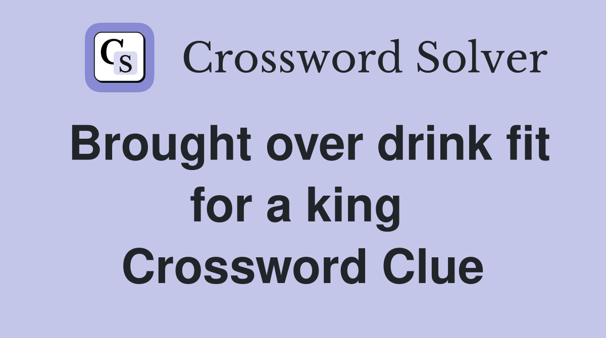 Brought over drink fit for a king  Crossword Clue