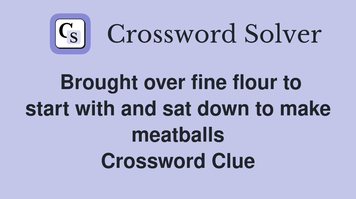 Brought over fine flour to start with and sat down to make meatballs Crossword Clue