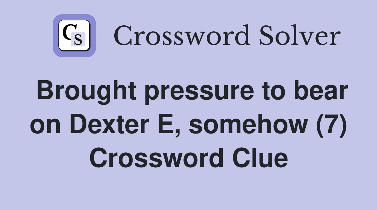 Brought pressure to bear on Dexter E, somehow (7) Crossword Clue
