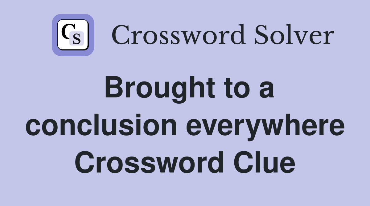 Brought to a conclusion everywhere Crossword Clue