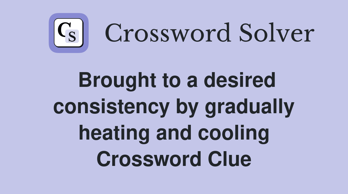 Brought to a desired consistency by gradually heating and cooling Crossword Clue