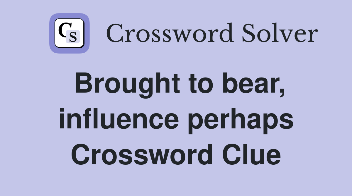 Brought to bear, influence perhaps Crossword Clue