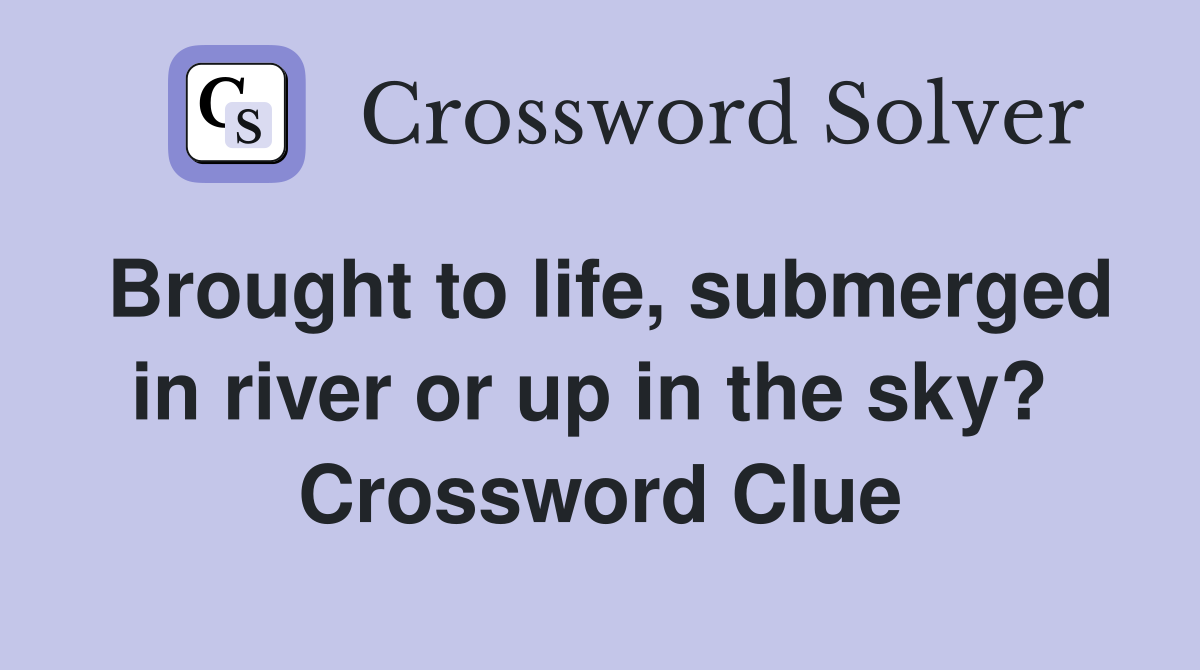 Brought to life, submerged in river or up in the sky?  Crossword Clue