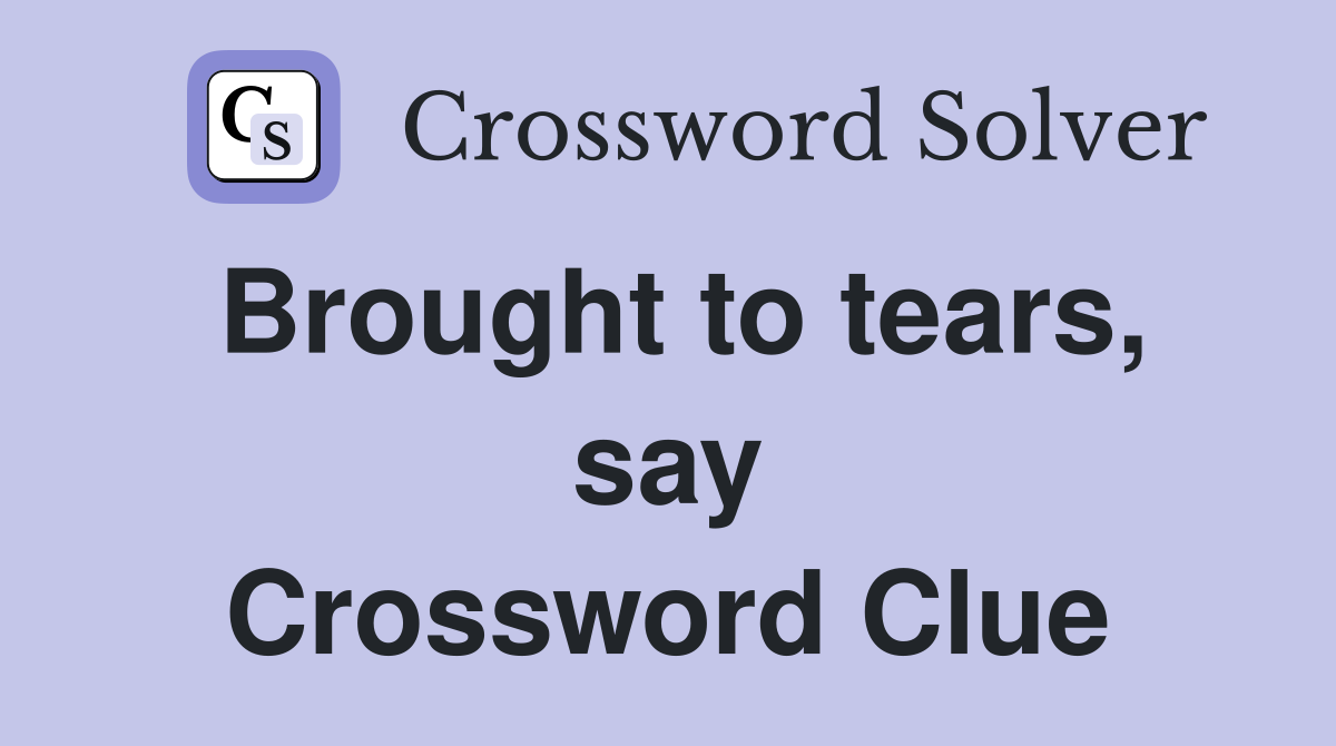 Brought to tears, say Crossword Clue