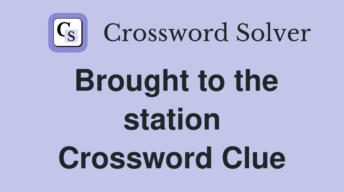 Brought to the station Crossword Clue