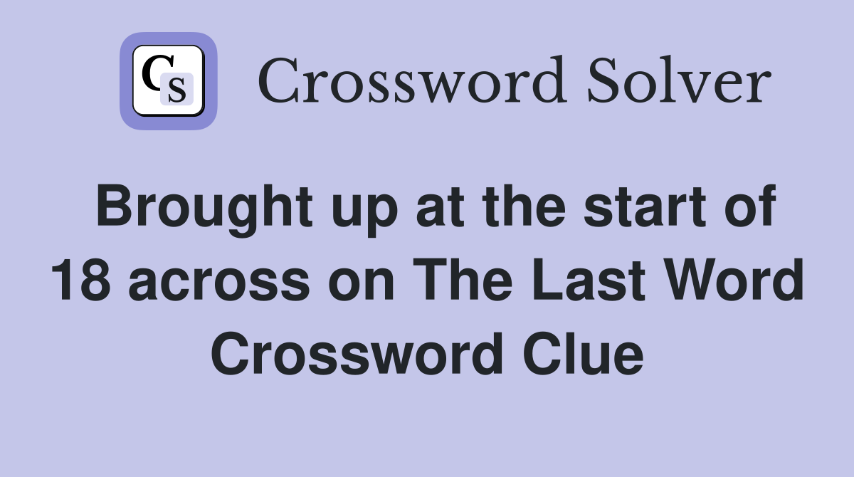 Brought up at the start of 18 across on The Last Word Crossword Clue