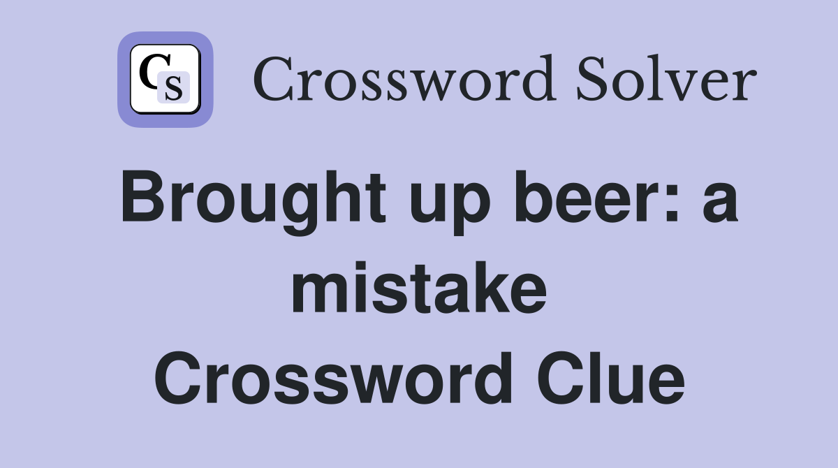 Brought up beer: a mistake Crossword Clue
