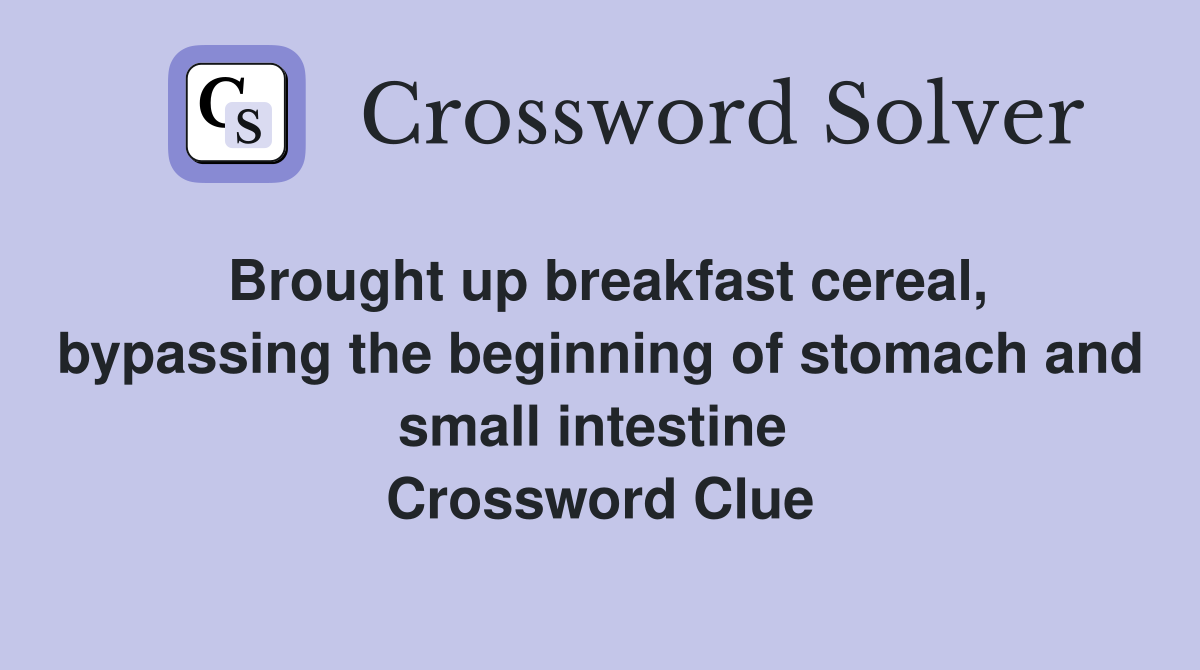 Brought up breakfast cereal, bypassing the beginning of stomach and small intestine  Crossword Clue