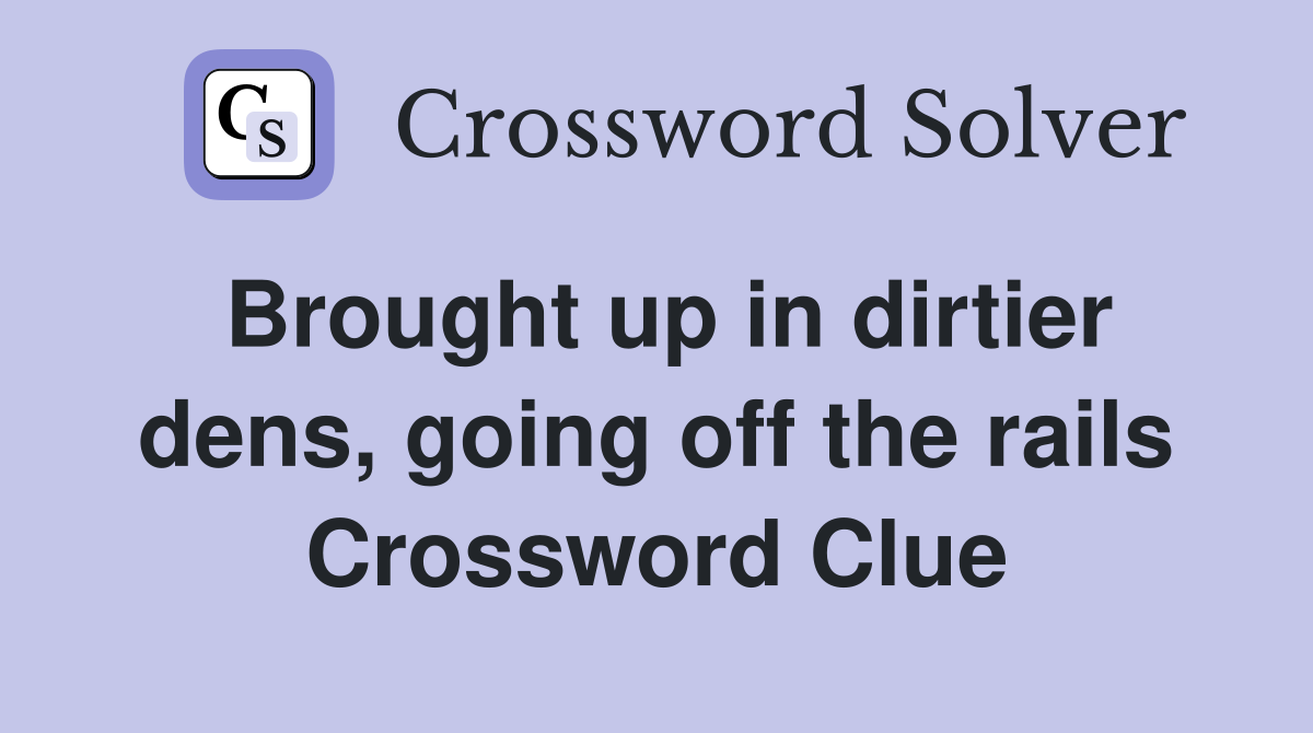 Brought up in dirtier dens, going off the rails Crossword Clue