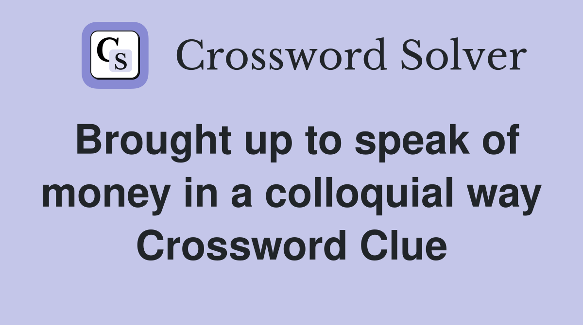 Brought up to speak of money in a colloquial way Crossword Clue