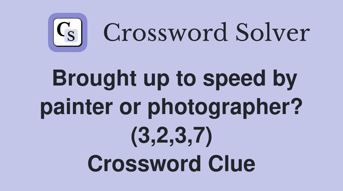 Brought up to speed by painter or photographer? (3,2,3,7) Crossword Clue