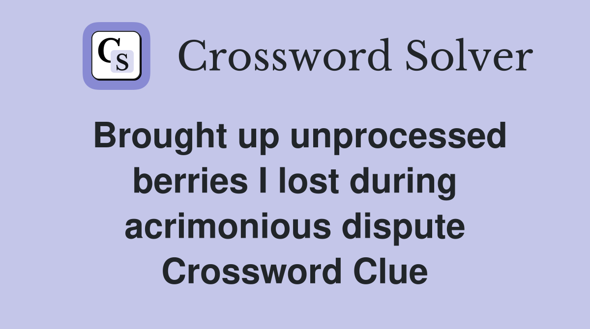 Brought up unprocessed berries I lost during acrimonious dispute Crossword Clue