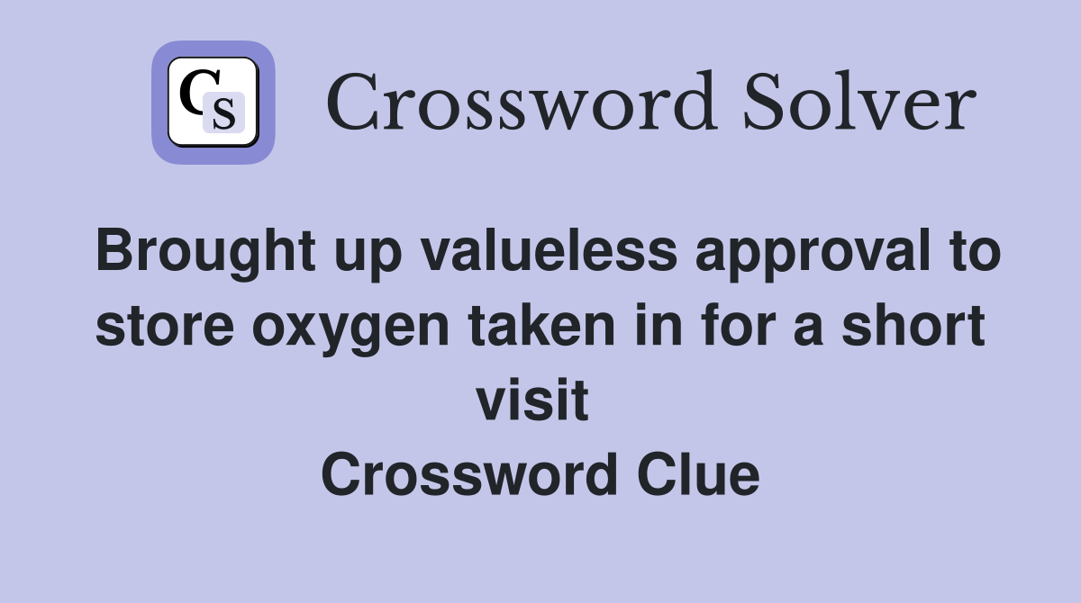 Brought up valueless approval to store oxygen taken in for a short visit  Crossword Clue
