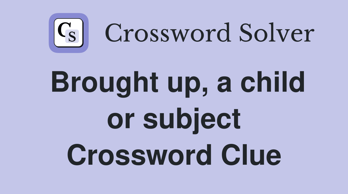 Brought up, a child or subject Crossword Clue