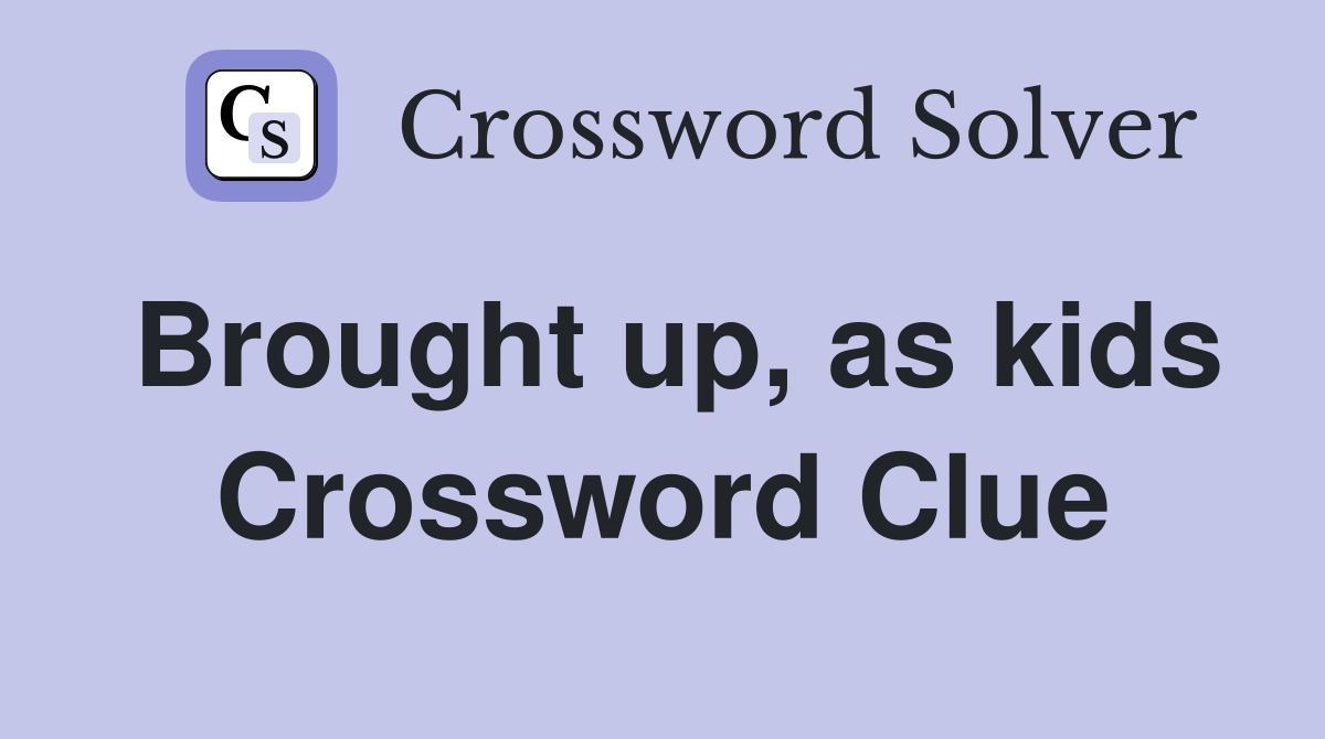 Brought up, as kids Crossword Clue