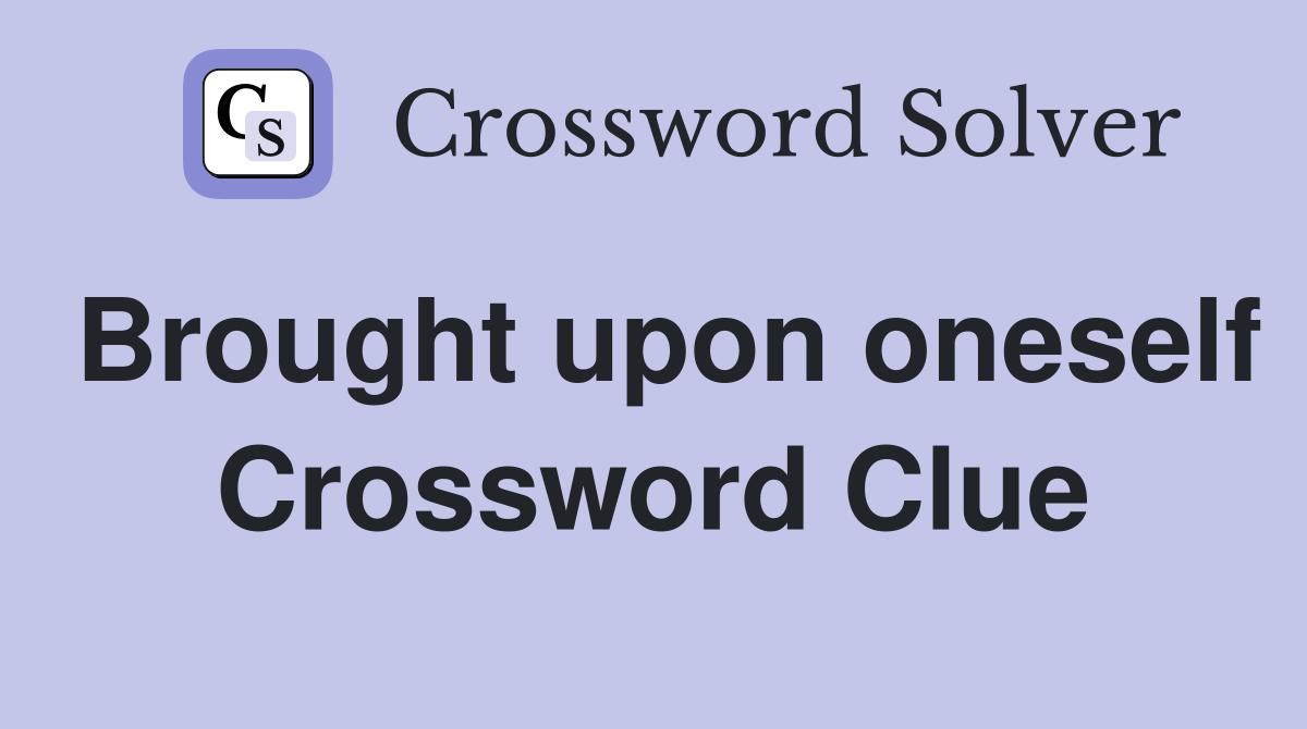 Brought upon oneself Crossword Clue