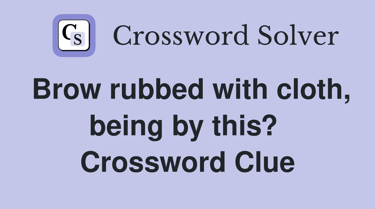 Brow rubbed with cloth, being by this?  Crossword Clue
