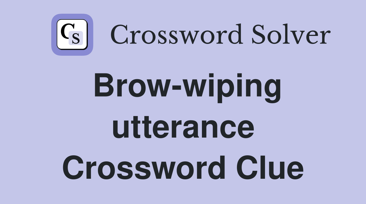 Brow-wiping utterance Crossword Clue