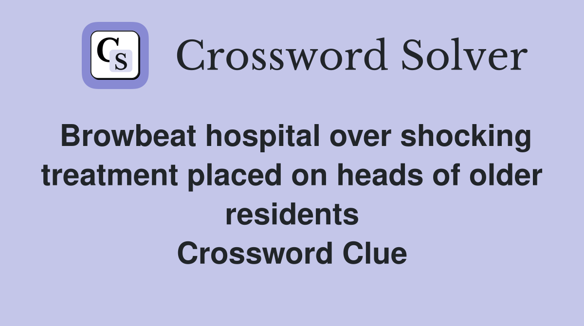 Browbeat hospital over shocking treatment placed on heads of older residents Crossword Clue