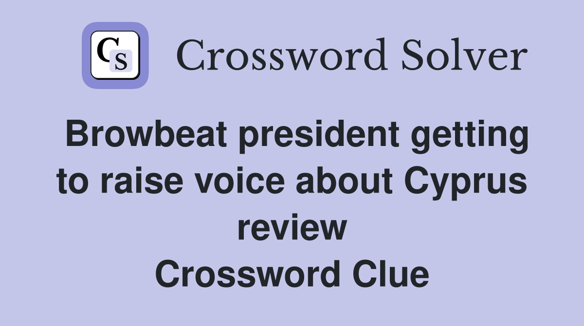 Browbeat president getting to raise voice about Cyprus review Crossword Clue