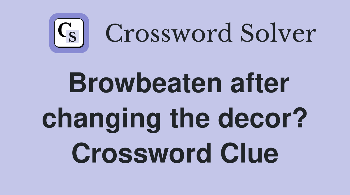 Browbeaten after changing the decor? Crossword Clue