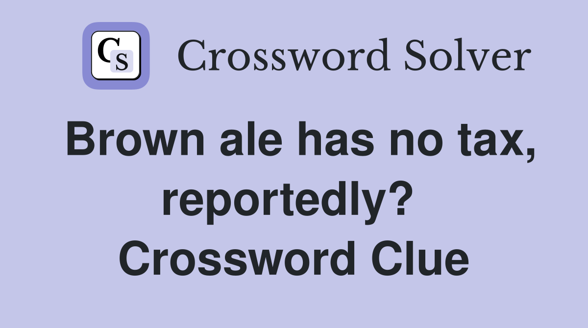 Brown ale has no tax, reportedly?  Crossword Clue