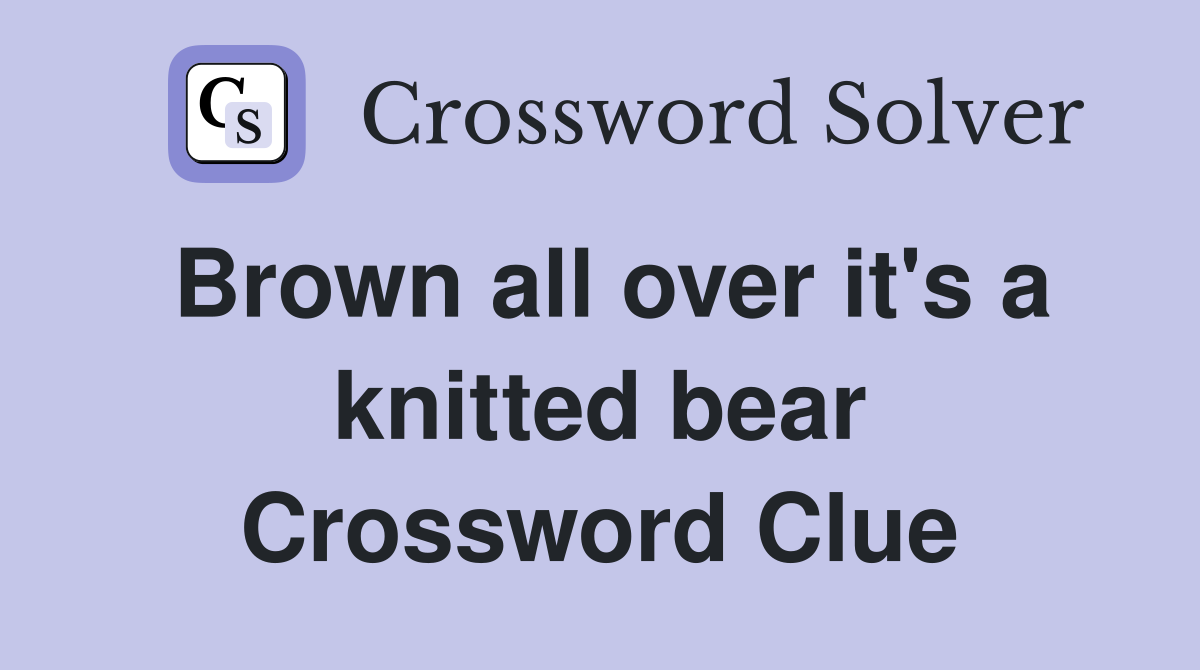 Brown all over it's a knitted bear Crossword Clue