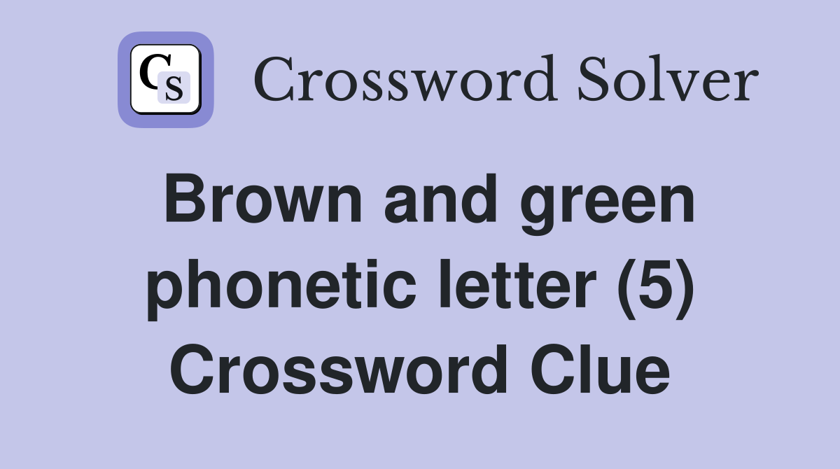 Brown and green phonetic letter (5) Crossword Clue