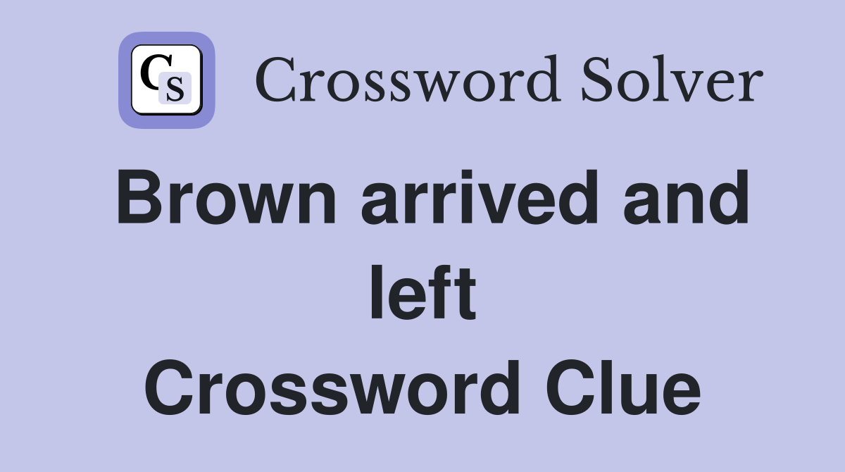 Brown arrived and left Crossword Clue