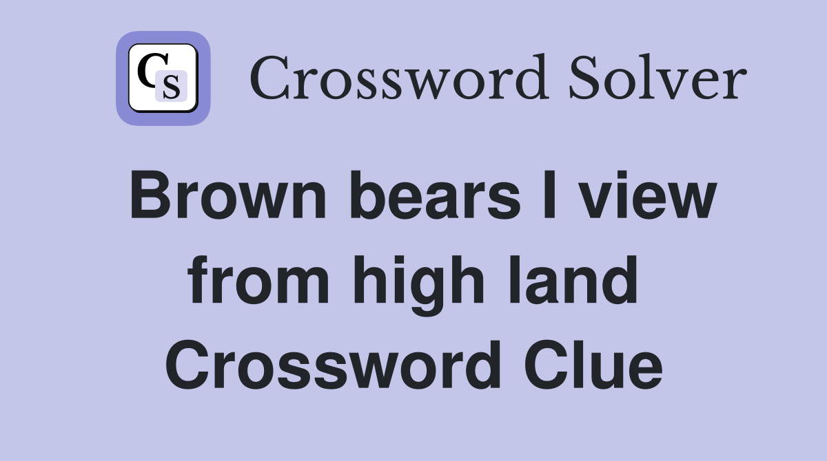 Brown bears I view from high land Crossword Clue