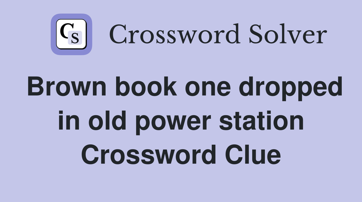Brown book one dropped in old power station Crossword Clue