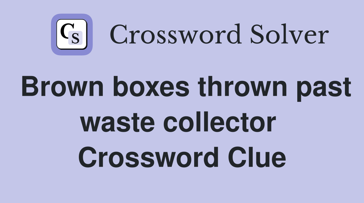 Brown boxes thrown past waste collector  Crossword Clue