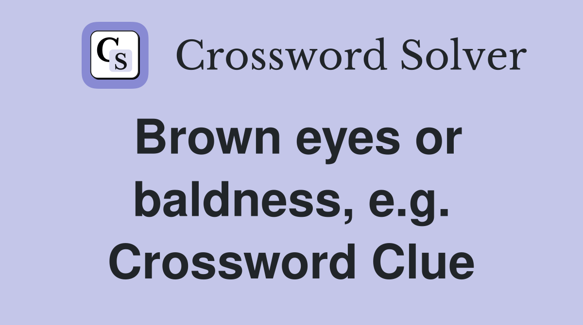 Brown eyes or baldness, e.g. Crossword Clue