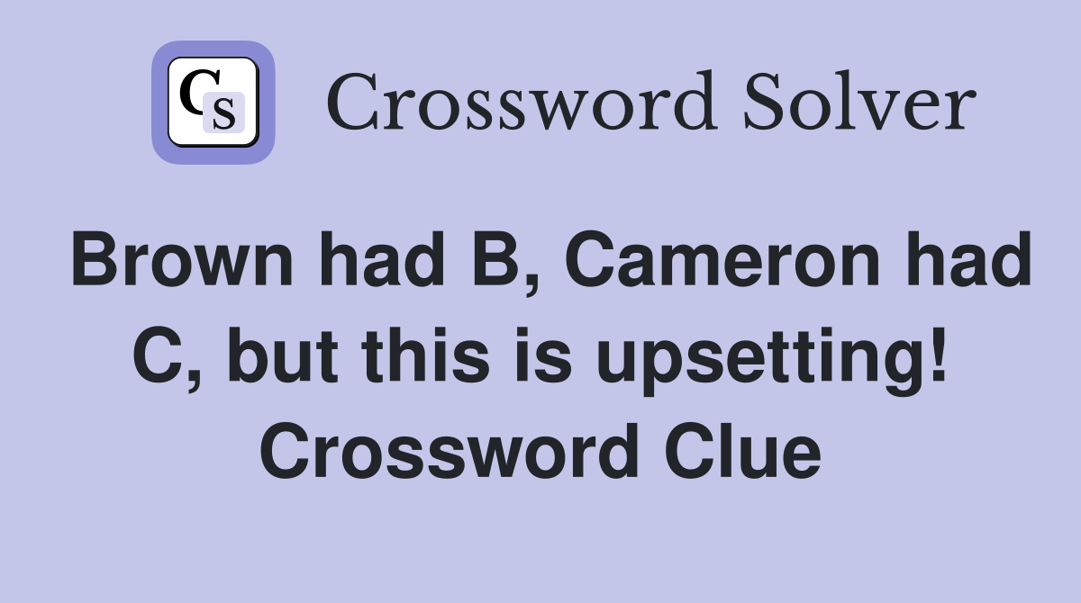 Brown had B, Cameron had C, but this is upsetting! Crossword Clue